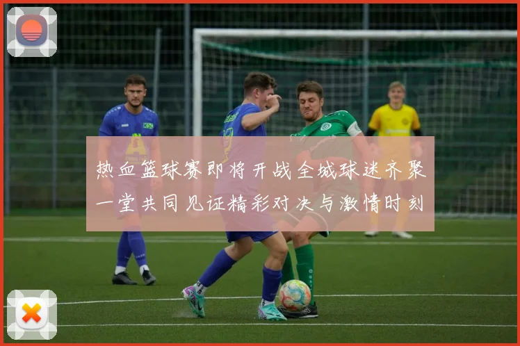 热血篮球赛即将开战全城球迷齐聚一堂共同见证精彩对决与激情时刻