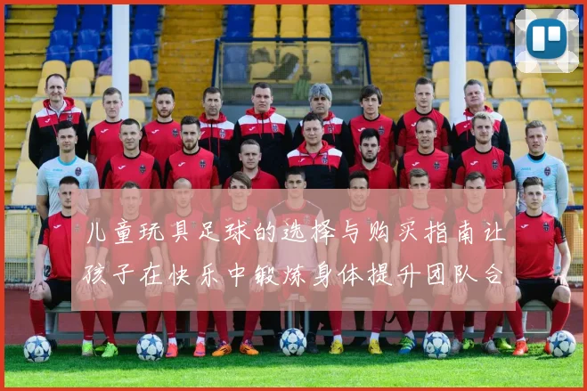 儿童玩具足球的选择与购买指南让孩子在快乐中锻炼身体提升团队合作能力