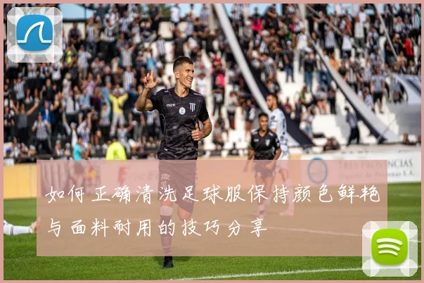 如何正确清洗足球服保持颜色鲜艳与面料耐用的技巧分享