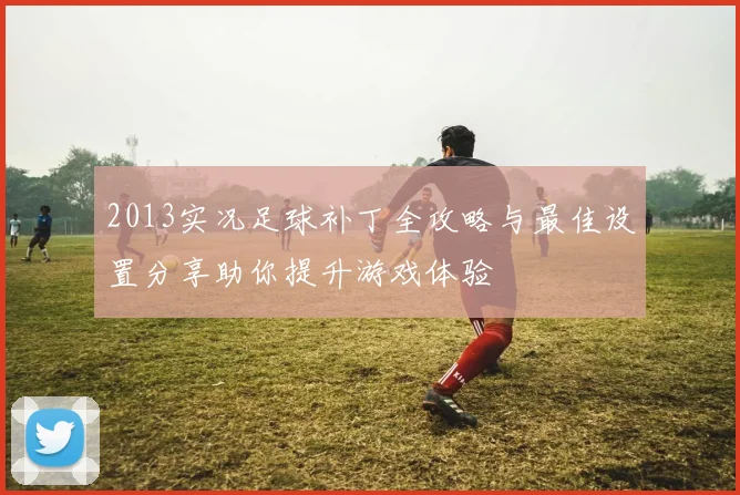 2013实况足球补丁全攻略与最佳设置分享助你提升游戏体验