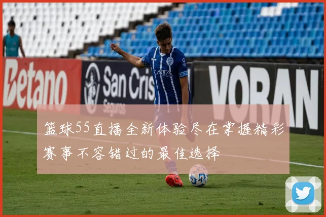 篮球55直播全新体验尽在掌握精彩赛事不容错过的最佳选择