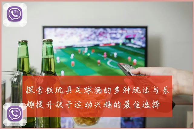 探索教玩具足球场的多种玩法与乐趣提升孩子运动兴趣的最佳选择