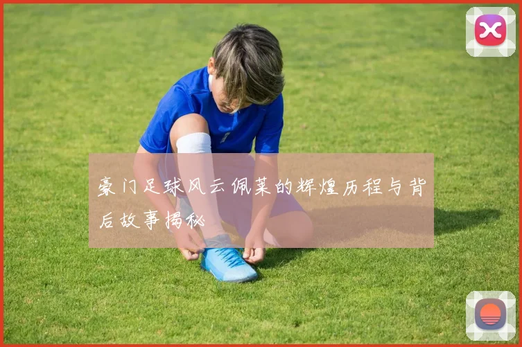 豪门足球风云佩莱的辉煌历程与背后故事揭秘