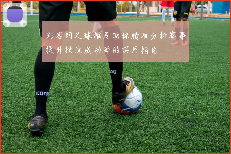彩客网足球推荐助你精准分析赛事提升投注成功率的实用指南