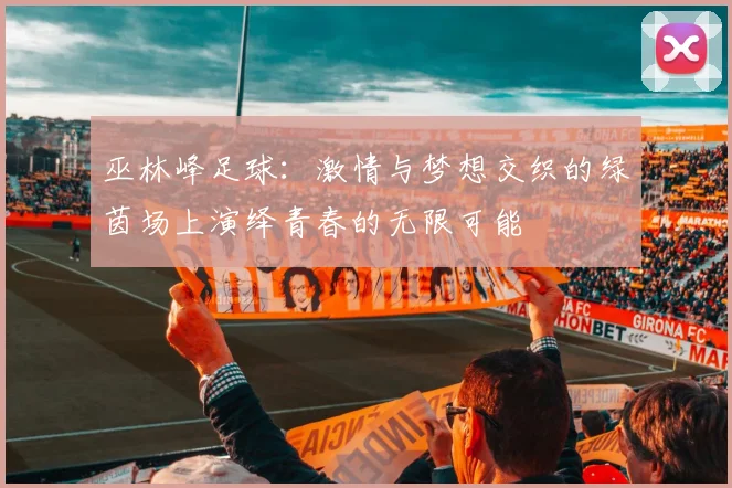 巫林峰足球：激情与梦想交织的绿茵场上演绎青春的无限可能