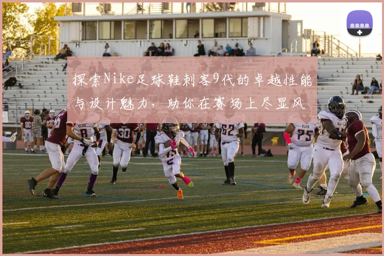 探索Nike足球鞋刺客9代的卓越性能与设计魅力，助你在赛场上尽显风采