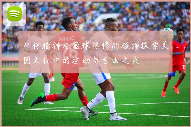 牛仔精神与篮球热情的碰撞探索美国文化中的运动与自由之美