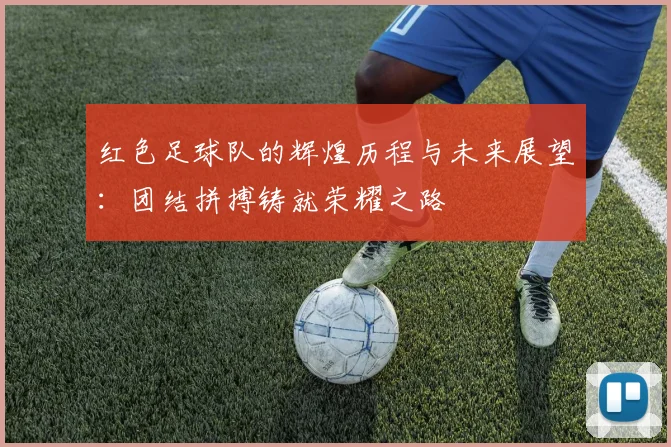 红色足球队的辉煌历程与未来展望：团结拼搏铸就荣耀之路