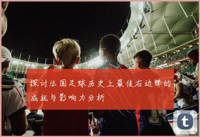 探讨法国足球历史上最佳右边锋的成就与影响力分析