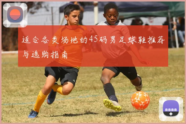 适合各类场地的45码男足球鞋推荐与选购指南