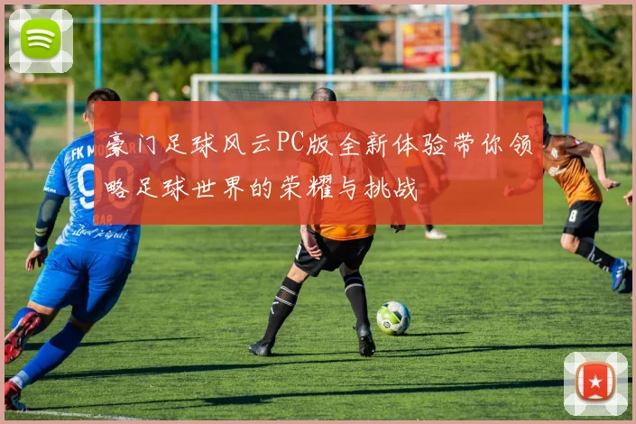 豪门足球风云PC版全新体验带你领略足球世界的荣耀与挑战