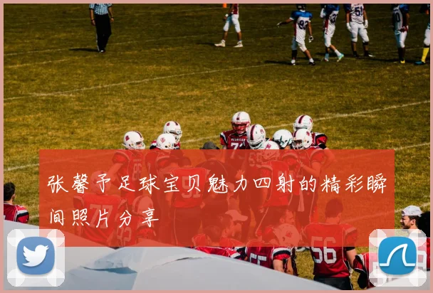 张馨予足球宝贝魅力四射的精彩瞬间照片分享