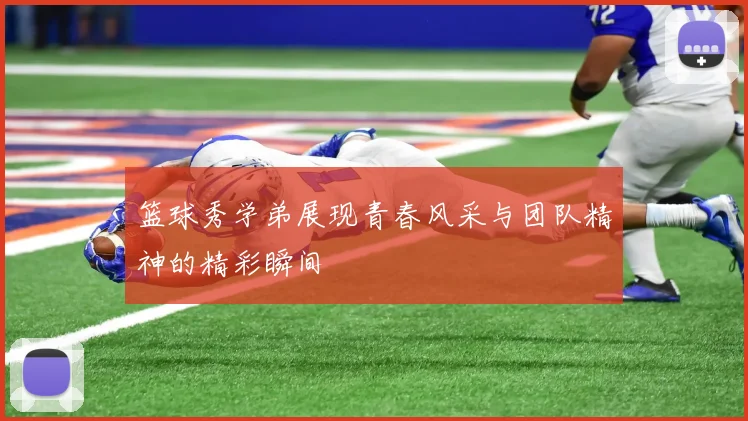 篮球秀学弟展现青春风采与团队精神的精彩瞬间